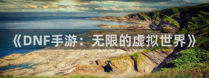 28大神预测官网：《DNF手游：无限的虚拟世界》